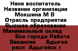 Няня-воспитатель › Название организации ­ Мокшина М.В. › Отрасль предприятия ­ Высшее образование › Минимальный оклад ­ 24 000 - Все города Работа » Вакансии   . Адыгея респ.,Адыгейск г.